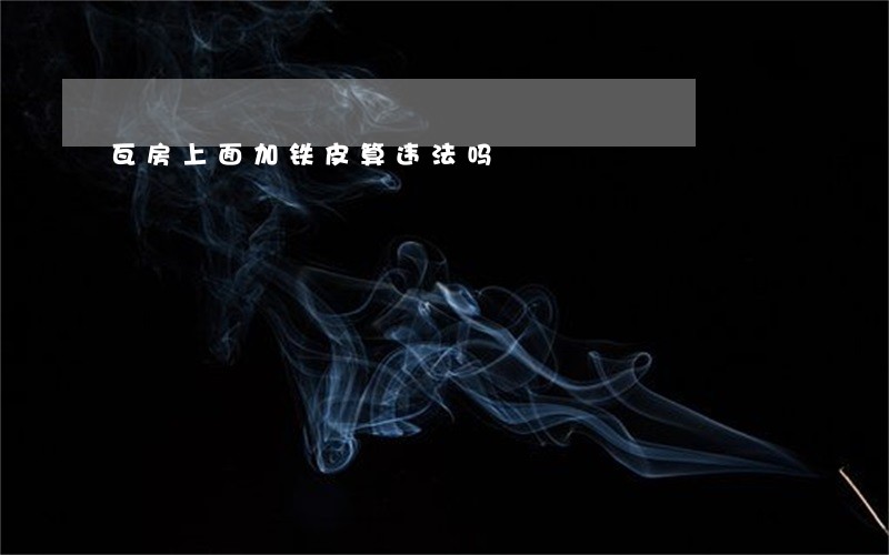 瓦房上面加铁皮算违法吗 瓦房上面加铁皮算违法吗
