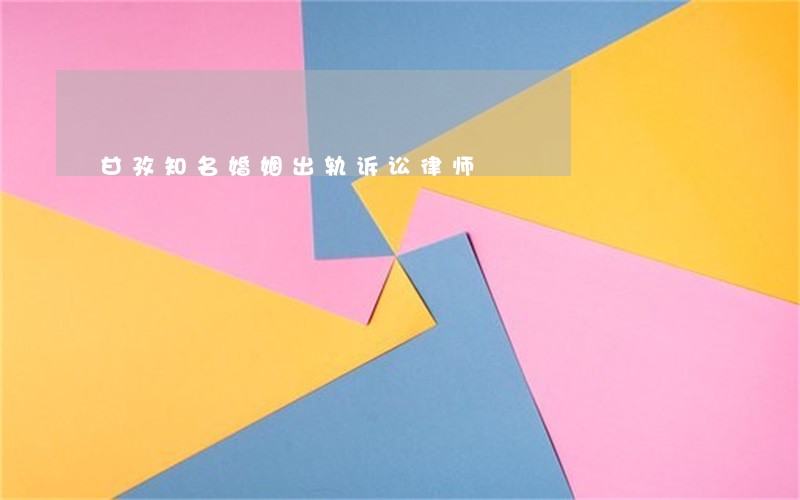 甘孜知名婚姻出轨诉讼律师 甘孜知名婚姻出轨诉讼律师