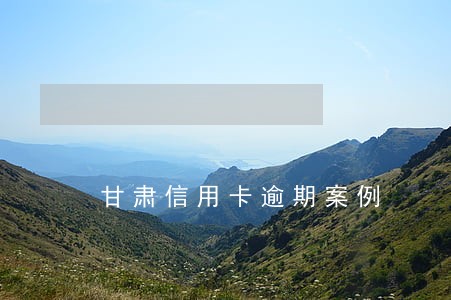 甘肃信用卡逾期案例 甘肃信用卡逾期案例