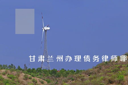 甘肃兰州办理债务律师哪里找 甘肃兰州办理债务律师哪里找