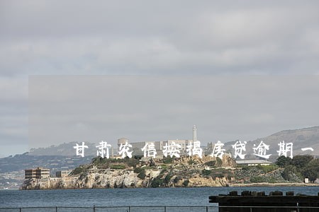 甘肃农信按揭房贷逾期一天 甘肃农信按揭房贷逾期一天