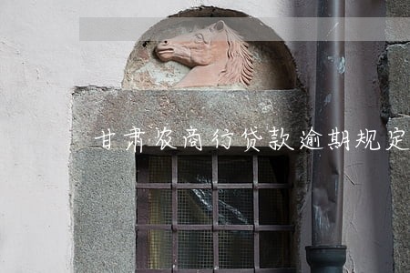甘肃农商行贷款逾期规定 甘肃农商行贷款逾期规定