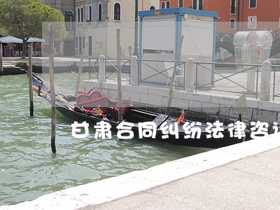 甘肃合同纠纷法律咨询 甘肃合同纠纷法律咨询