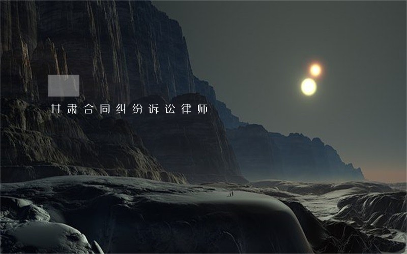甘肃合同纠纷诉讼律师 甘肃合同纠纷诉讼律师