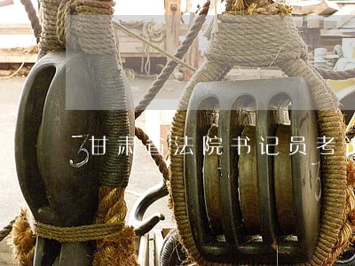 甘肃省法院书记员考试真题