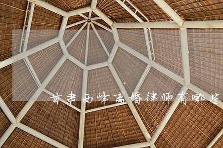 甘肃西峰离婚律师有哪些 甘肃西峰离婚律师有哪些