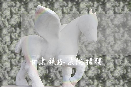 甘肃铁路法院招聘 甘肃铁路法院招聘