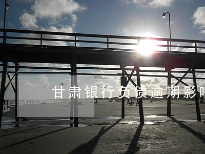 甘肃银行负债逾期影响大吗 甘肃银行负债逾期影响大吗