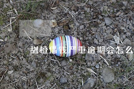 甜橙借钱严重逾期会怎么样 甜橙借钱严重逾期会怎么样