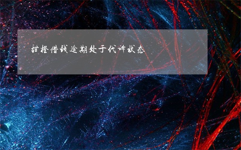甜橙借钱逾期处于代诉状态 甜橙借钱逾期处于代诉状态