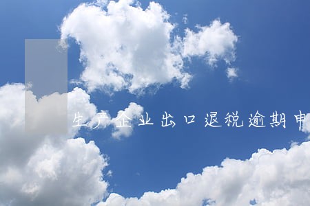 生产企业出口退税逾期申报 生产企业出口退税逾期申报