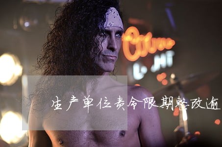 生产单位责令限期整改逾期未改正 生产单位责令限期整改逾期未改正