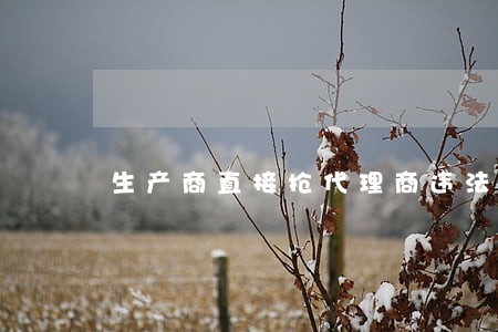 生产商直接抢代理商违法 生产商直接抢代理商违法