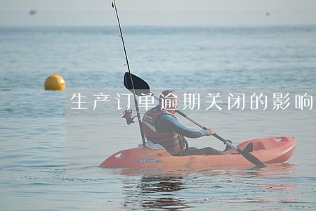 生产订单逾期关闭的影响