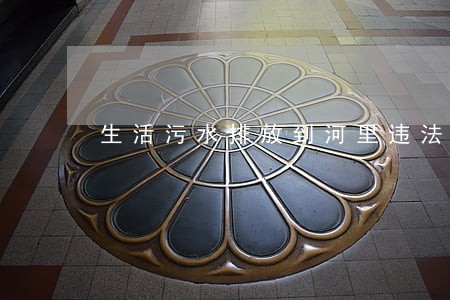 生活污水排放到河里违法吗 生活污水排放到河里违法吗