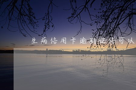 生病信用卡逾期征信可以修改吗 生病信用卡逾期征信可以修改吗