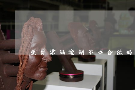 生育津贴逾期不办合法吗 生育津贴逾期不办合法吗