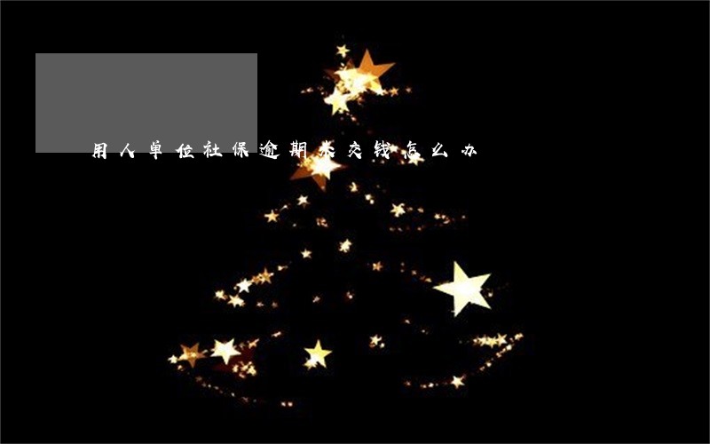 用人单位社保逾期未交钱怎么办 用人单位社保逾期未交钱怎么办