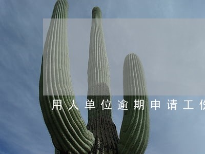 用人单位逾期申请工伤 用人单位逾期申请工伤