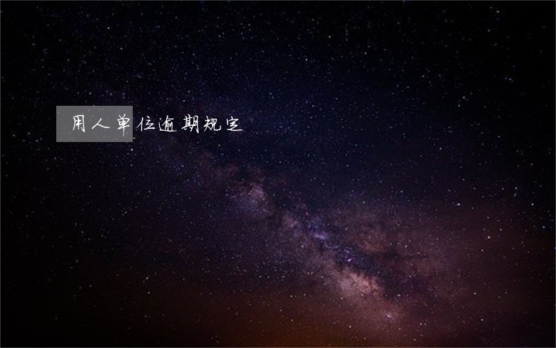 用人单位逾期规定 用人单位逾期规定