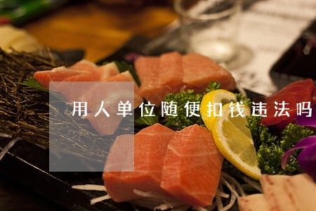 用人单位随便扣钱违法吗 用人单位随便扣钱违法吗