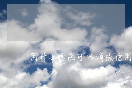 用什么方法可以消除信用逾期 用什么方法可以消除信用逾期