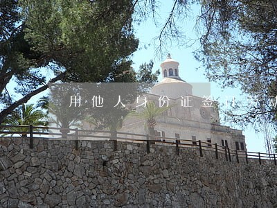 用他人身份证签订劳动合同违法吗 用他人身份证签订劳动合同违法吗