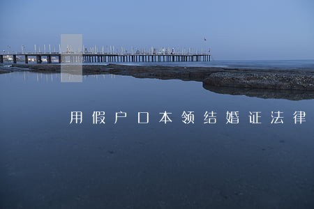 用假户口本领结婚证法律承认吗 用假户口本领结婚证法律承认吗