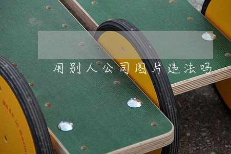 用别人公司图片违法吗 用别人公司图片违法吗