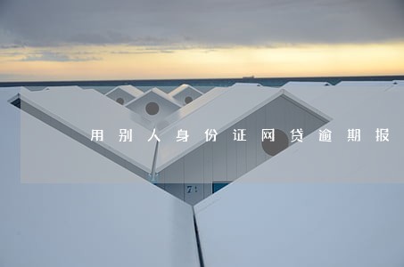 用别人身份证网贷逾期报警 用别人身份证网贷逾期报警