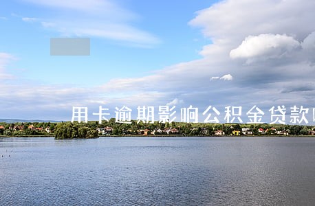 用卡逾期影响公积金贷款吗 用卡逾期影响公积金贷款吗