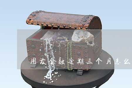 用友金融逾期三个月怎么办 用友金融逾期三个月怎么办