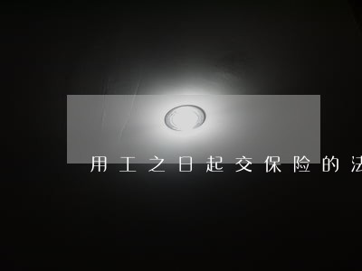 用工之日起交保险的法律条文 用工之日起交保险的法律条文