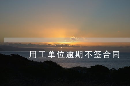 用工单位逾期不签合同 用工单位逾期不签合同