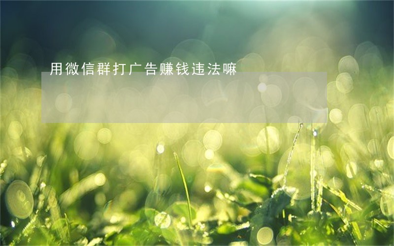 用微信群打广告赚钱违法嘛 用微信群打广告赚钱违法嘛