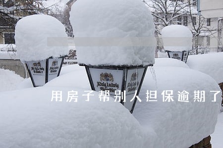 用房子帮别人担保逾期了 用房子帮别人担保逾期了
