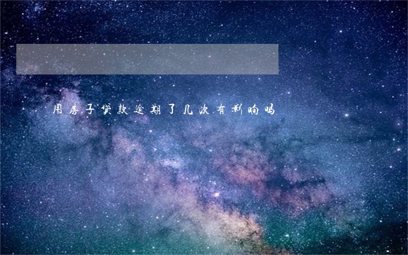 用房子贷款逾期了几次有影响吗 用房子贷款逾期了几次有影响吗