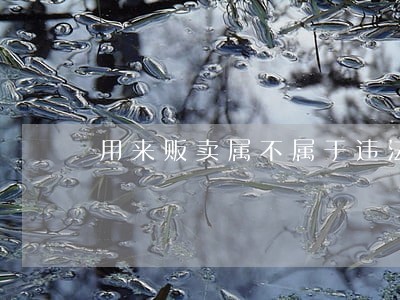 用来贩卖属不属于违法 用来贩卖属不属于违法