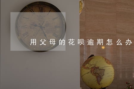 用父母的花呗逾期怎么办 用父母的花呗逾期怎么办