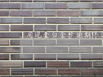用现金白金卡逾期不还 用现金白金卡逾期不还