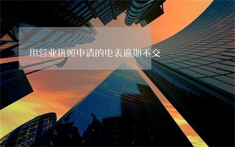用营业执照申请的电表逾期不交 用营业执照申请的电表逾期不交