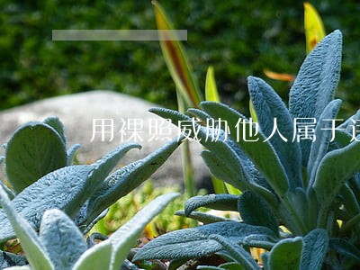 用裸照威胁他人属于违法 用裸照威胁他人属于违法