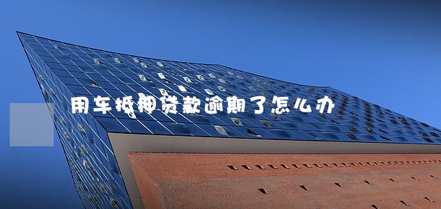 用车抵押贷款逾期了怎么办 用车抵押贷款逾期了怎么办
