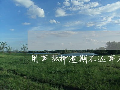 用车抵押逾期不还车不要了行吗 用车抵押逾期不还车不要了行吗