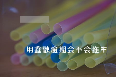 用鑫融逾期会不会拖车 用鑫融逾期会不会拖车