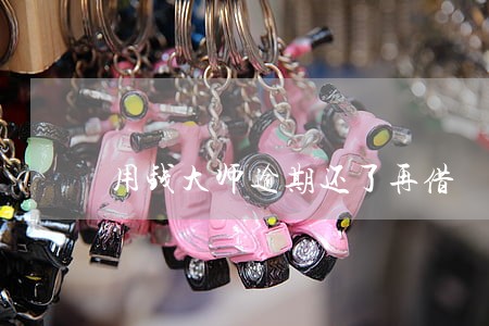 用钱大师逾期还了再借 用钱大师逾期还了再借