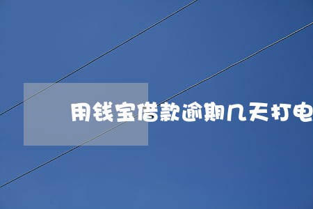 用钱宝借款逾期几天打电话 用钱宝借款逾期几天打电话