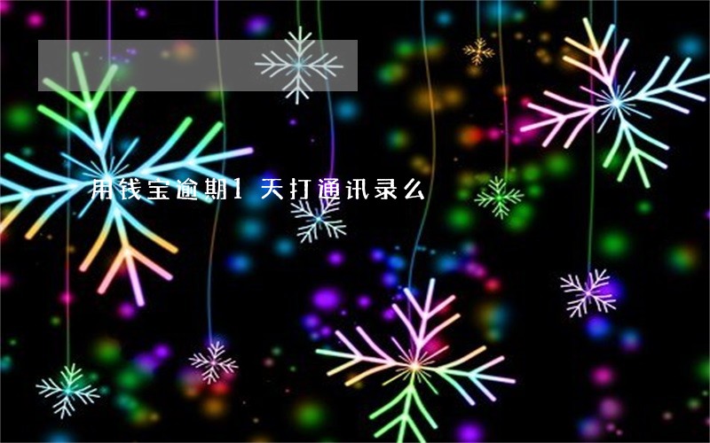 用钱宝逾期1天打通讯录么 用钱宝逾期1天打通讯录么