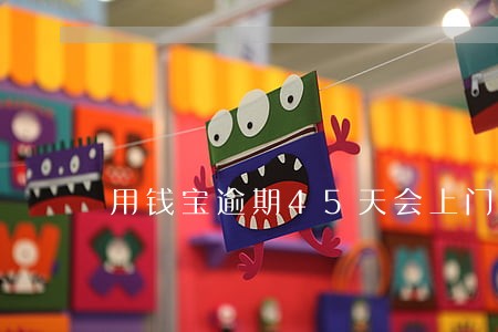 用钱宝逾期45天会上门催收吗 用钱宝逾期45天会上门催收吗