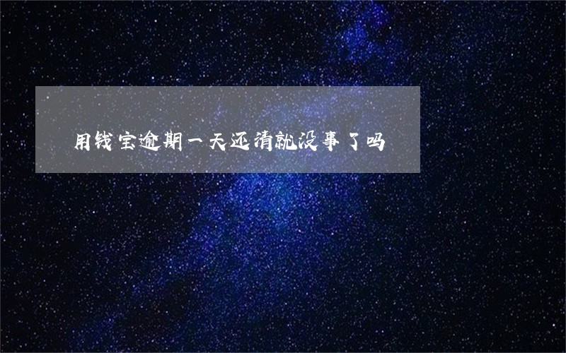 用钱宝逾期一天还清就没事了吗 用钱宝逾期一天还清就没事了吗